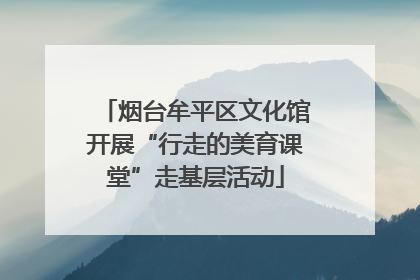 烟台牟平区文化馆开展“行走的美育课堂”走基层活动
