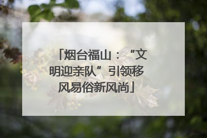 烟台福山：“文明迎亲队”引领移风易俗新风尚