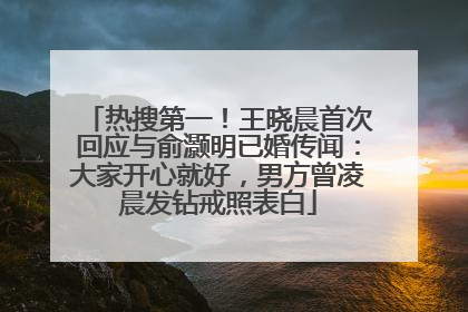 热搜第一！王晓晨首次回应与俞灏明已婚传闻：大家开心就好，男方曾凌晨发钻戒照表白
