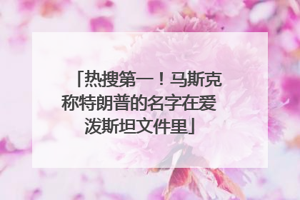 热搜第一！马斯克称特朗普的名字在爱泼斯坦文件里