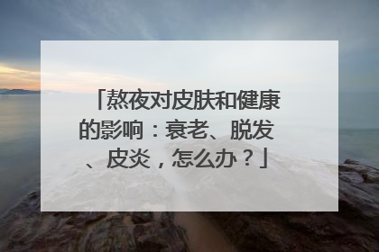 熬夜对皮肤和健康的影响：衰老、脱发、皮炎，怎么办？