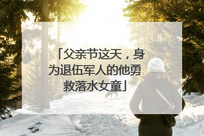 父亲节这天，身为退伍军人的他勇救落水女童