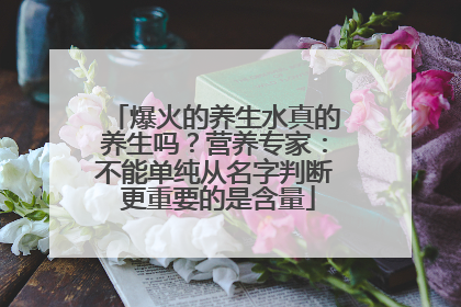 爆火的养生水真的养生吗？营养专家：不能单纯从名字判断 更重要的是含量