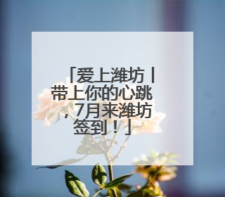 爱上潍坊丨带上你的心跳，7月来潍坊签到！