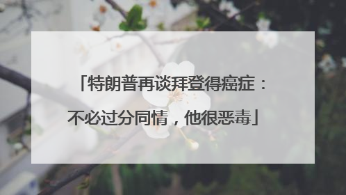 特朗普再谈拜登得癌症：不必过分同情，他很恶毒