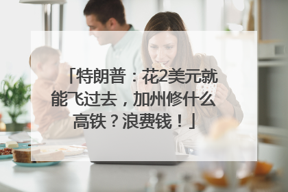 特朗普：花2美元就能飞过去，加州修什么高铁？浪费钱！