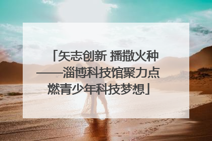 矢志创新 播撒火种——淄博科技馆聚力点燃青少年科技梦想