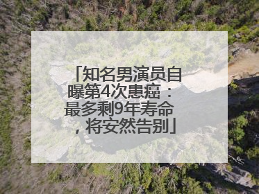 知名男演员自曝第4次患癌：最多剩9年寿命，将安然告别