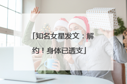 知名女星发文：解约！身体已透支