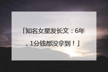知名女星发长文：6年，1分钱都没拿到！