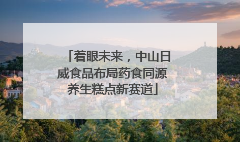 着眼未来，中山日威食品布局药食同源养生糕点新赛道