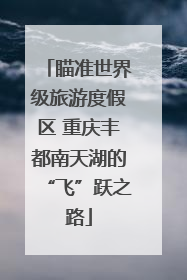 瞄准世界级旅游度假区 重庆丰都南天湖的“飞”跃之路