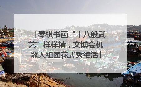 琴棋书画“十八般武艺”样样精，文博会机器人组团花式秀绝活