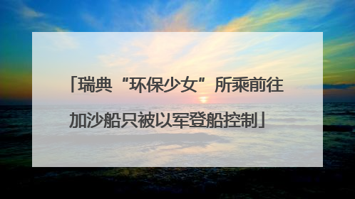 瑞典“环保少女”所乘前往加沙船只被以军登船控制
