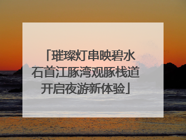 璀璨灯串映碧水 石首江豚湾观豚栈道开启夜游新体验
