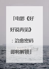 电影《好好说再见》：治愈密码即将解锁