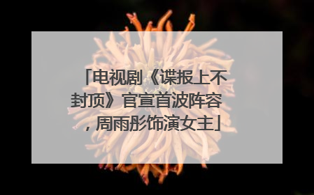 电视剧《谍报上不封顶》官宣首波阵容，周雨彤饰演女主