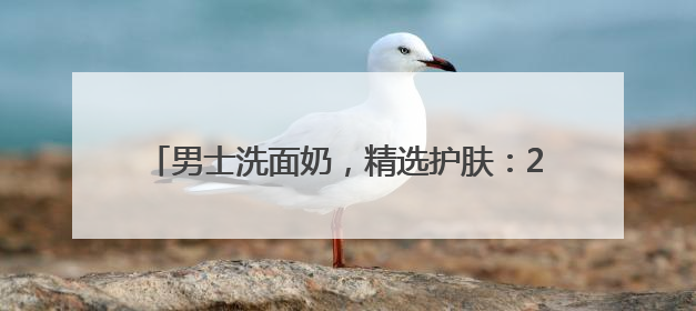 男士洗面奶，精选护肤：2025十款好用洗面奶品牌