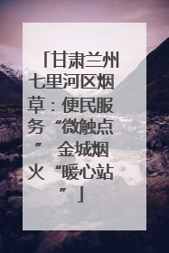 甘肃兰州七里河区烟草：便民服务“微触点” 金城烟火“暖心站”