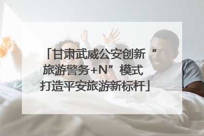 甘肃武威公安创新“旅游警务+N”模式 打造平安旅游新标杆