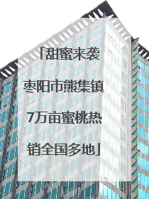 甜蜜来袭 枣阳市熊集镇7万亩蜜桃热销全国多地