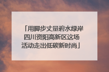 用脚步丈量碧水绿岸 四川资阳高新区这场活动走出低碳新时尚
