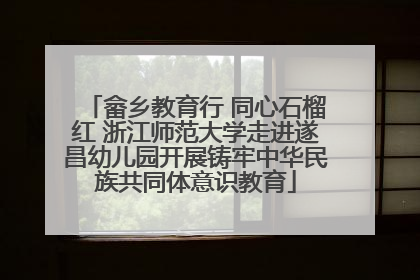 畲乡教育行 同心石榴红 浙江师范大学走进遂昌幼儿园开展铸牢中华民族共同体意识教育