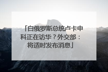 白俄罗斯总统卢卡申科正在访华？外交部：将适时发布消息
