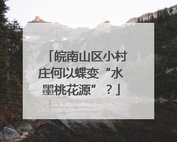 皖南山区小村庄何以蝶变“水墨桃花源”？