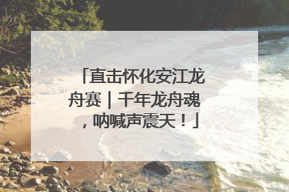 直击怀化安江龙舟赛｜千年龙舟魂，呐喊声震天！