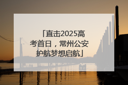 直击2025高考首日，常州公安护航梦想启航
