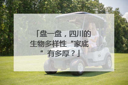 盘一盘，四川的生物多样性“家底”有多厚？