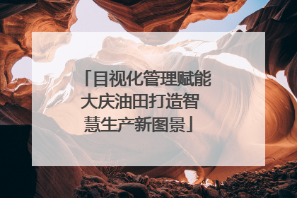 目视化管理赋能 大庆油田打造智慧生产新图景