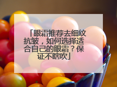 眼霜推荐去细纹抗皱，如何选择适合自己的眼霜？保证不瞎吹