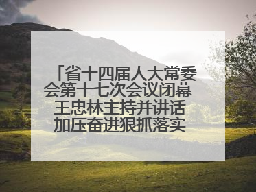 省十四届人大常委会第十七次会议闭幕 王忠林主持并讲话 加压奋进狠抓落实 全力推动支点建设成势见效