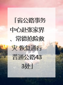 省公路事务中心赴张家界、常德抢险救灾 恢复通行普通公路433处