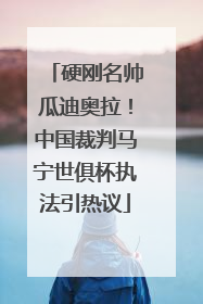 硬刚名帅瓜迪奥拉！中国裁判马宁世俱杯执法引热议