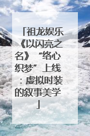 祖龙娱乐《以闪亮之名》“络心织梦”上线：虚拟时装的叙事美学