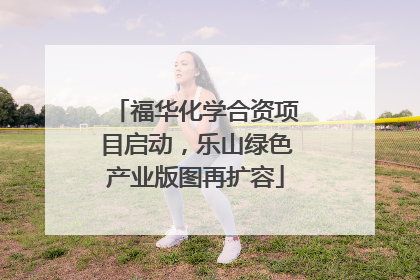 福华化学合资项目启动，乐山绿色产业版图再扩容