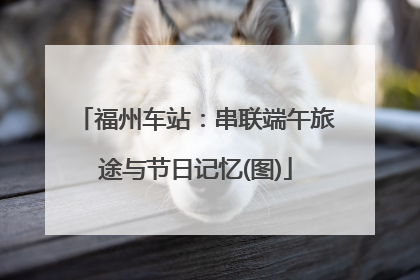 福州车站：串联端午旅途与节日记忆(图)