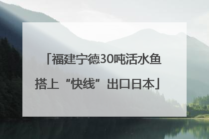 福建宁德30吨活水鱼搭上“快线”出口日本