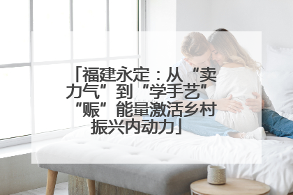 福建永定：从“卖力气”到“学手艺”“赈”能量激活乡村振兴内动力