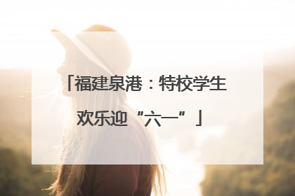 福建泉港：特校学生 欢乐迎“六一”