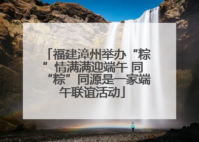 福建漳州举办“粽”情满满迎端午 同“粽”同源是一家端午联谊活动