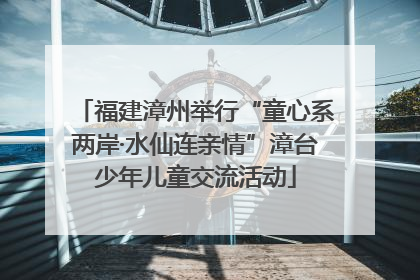 福建漳州举行“童心系两岸·水仙连亲情”漳台少年儿童交流活动