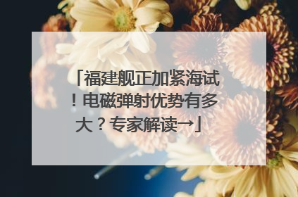 福建舰正加紧海试！电磁弹射优势有多大？专家解读→