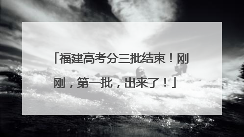 福建高考分三批结束！刚刚，第一批，出来了！