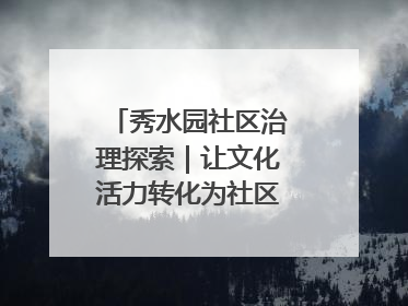 秀水园社区治理探索｜让文化活力转化为社区治理动力