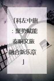 科左中旗：聚势赋能 奏响文旅融合新乐章