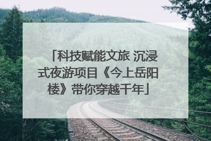 科技赋能文旅 沉浸式夜游项目《今上岳阳楼》带你穿越千年